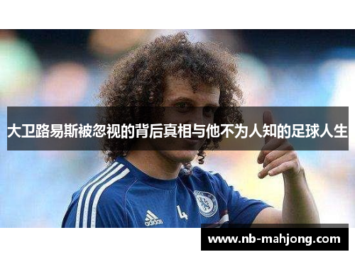 大卫路易斯被忽视的背后真相与他不为人知的足球人生