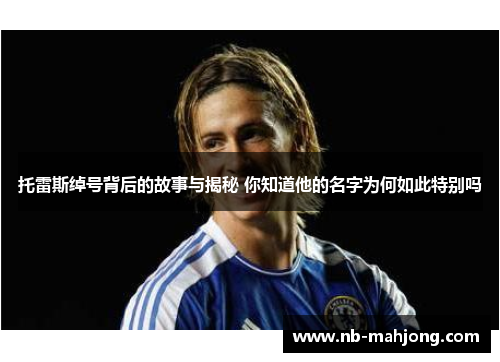 托雷斯绰号背后的故事与揭秘 你知道他的名字为何如此特别吗