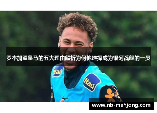 罗本加盟皇马的五大理由解析为何他选择成为银河战舰的一员