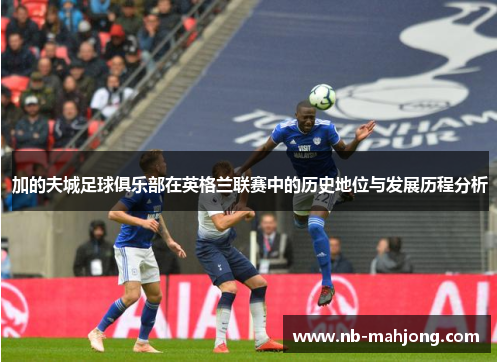 加的夫城足球俱乐部在英格兰联赛中的历史地位与发展历程分析