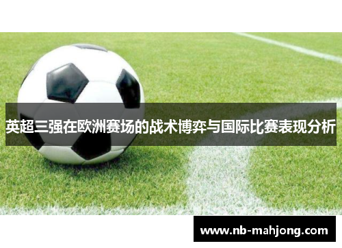 英超三强在欧洲赛场的战术博弈与国际比赛表现分析