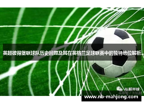 英超彼得堡联球队历史回顾及其在英格兰足球联赛中的独特地位解析