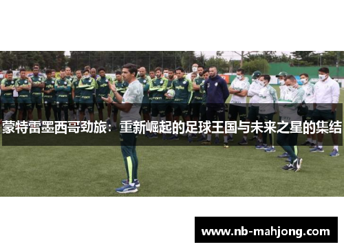 蒙特雷墨西哥劲旅：重新崛起的足球王国与未来之星的集结