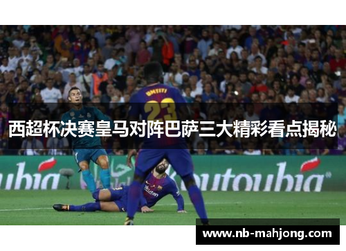 西超杯决赛皇马对阵巴萨三大精彩看点揭秘