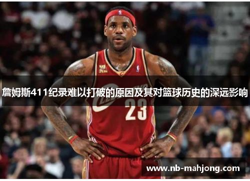 詹姆斯411纪录难以打破的原因及其对篮球历史的深远影响