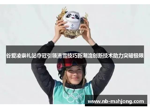 谷爱凌崇礼站夺冠引领滑雪技巧新潮流创新技术助力突破极限
