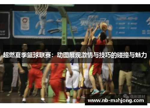 超燃夏季篮球联赛：动图展现激情与技巧的碰撞与魅力