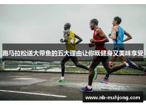 跑马拉松送大带鱼的五大理由让你既健身又美味享受