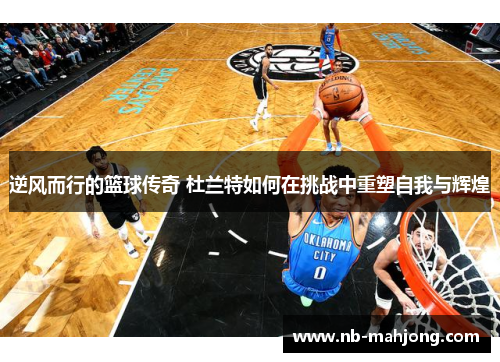 逆风而行的篮球传奇 杜兰特如何在挑战中重塑自我与辉煌