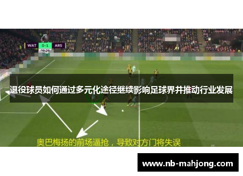 退役球员如何通过多元化途径继续影响足球界并推动行业发展