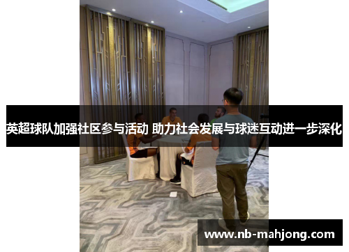 英超球队加强社区参与活动 助力社会发展与球迷互动进一步深化