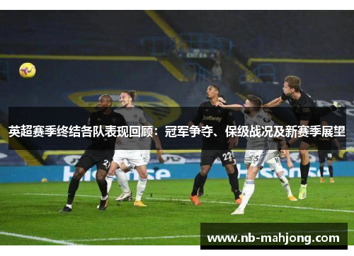 英超赛季终结各队表现回顾：冠军争夺、保级战况及新赛季展望