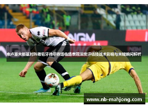 库卢塞夫斯基对阵葡萄牙德甲赛场临场表现深度评估技战术影响与关键瞬间解析