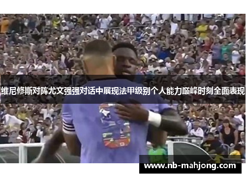 维尼修斯对阵尤文强强对话中展现法甲级别个人能力巅峰时刻全面表现