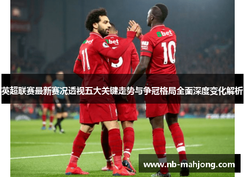 英超联赛最新赛况透视五大关键走势与争冠格局全面深度变化解析
