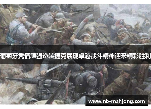 葡萄牙凭借顽强逆转捷克展现卓越战斗精神迎来精彩胜利