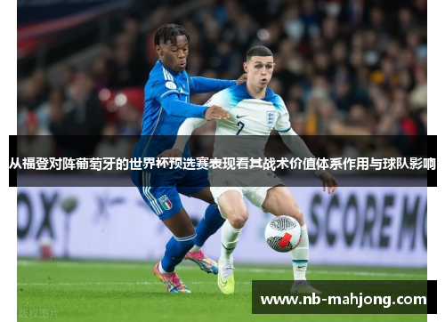 从福登对阵葡萄牙的世界杯预选赛表现看其战术价值体系作用与球队影响