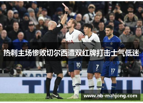 热刺主场惨败切尔西遭双红牌打击士气低迷