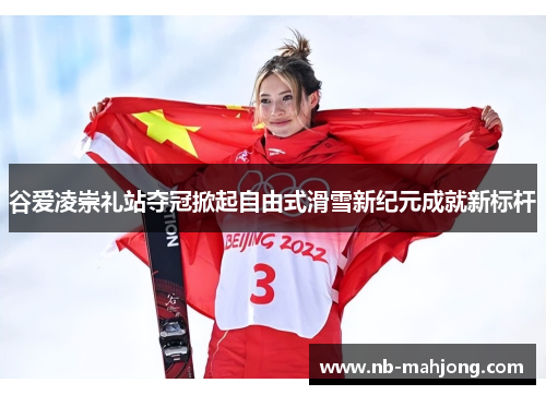 谷爱凌崇礼站夺冠掀起自由式滑雪新纪元成就新标杆
