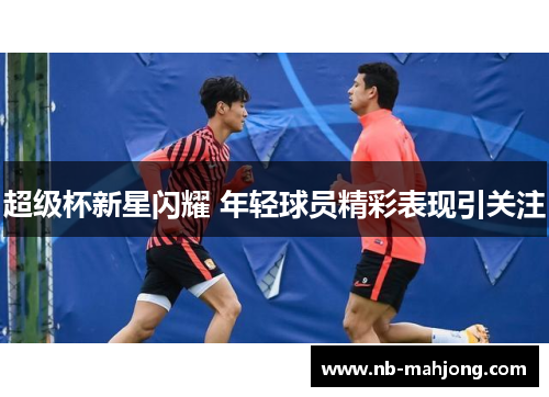超级杯新星闪耀 年轻球员精彩表现引关注