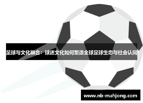 足球与文化融合：球迷文化如何塑造全球足球生态与社会认同