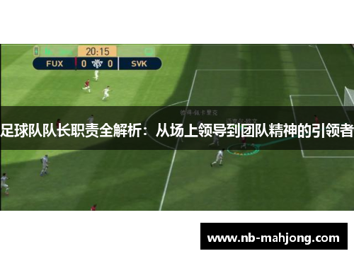足球队队长职责全解析：从场上领导到团队精神的引领者
