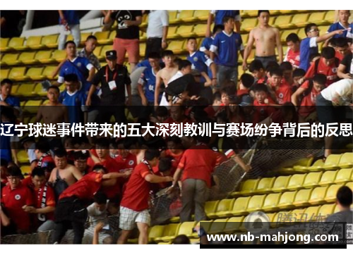 辽宁球迷事件带来的五大深刻教训与赛场纷争背后的反思