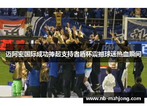 迈阿密国际成功捧起支持者盾杯震撼球迷热血瞬间