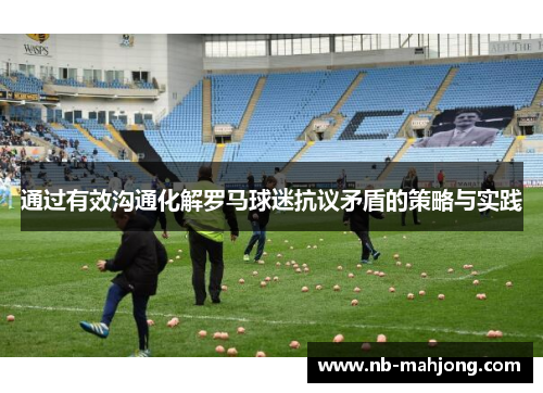 通过有效沟通化解罗马球迷抗议矛盾的策略与实践