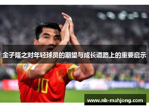 金子隆之对年轻球员的期望与成长道路上的重要启示 金子隆之对年轻球员的期望与成长道路上的重要启示