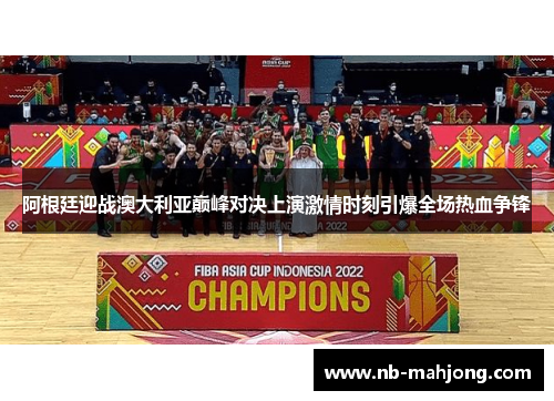 阿根廷迎战澳大利亚巅峰对决上演激情时刻引爆全场热血争锋 阿根廷迎战澳大利亚巅峰对决上演激情时刻引爆全场热血争锋
