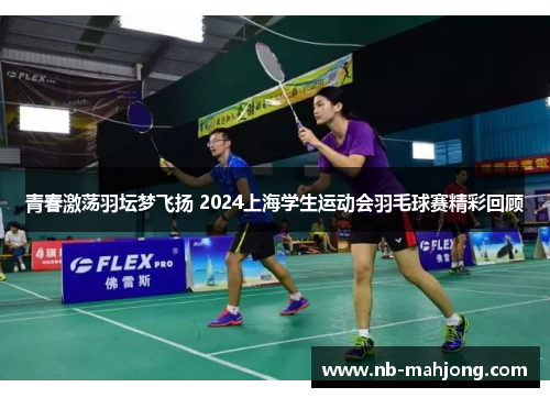 青春激荡羽坛梦飞扬 2024上海学生运动会羽毛球赛精彩回顾 青春激荡羽坛梦飞扬 2024上海学生运动会羽毛球赛精彩回顾