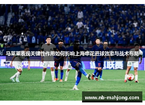 马莱莱表现关键性作用如何影响上海申花进球效率与战术布局